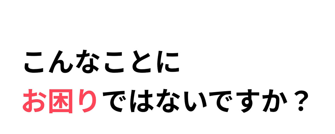 こんなことにお困りではないですか？