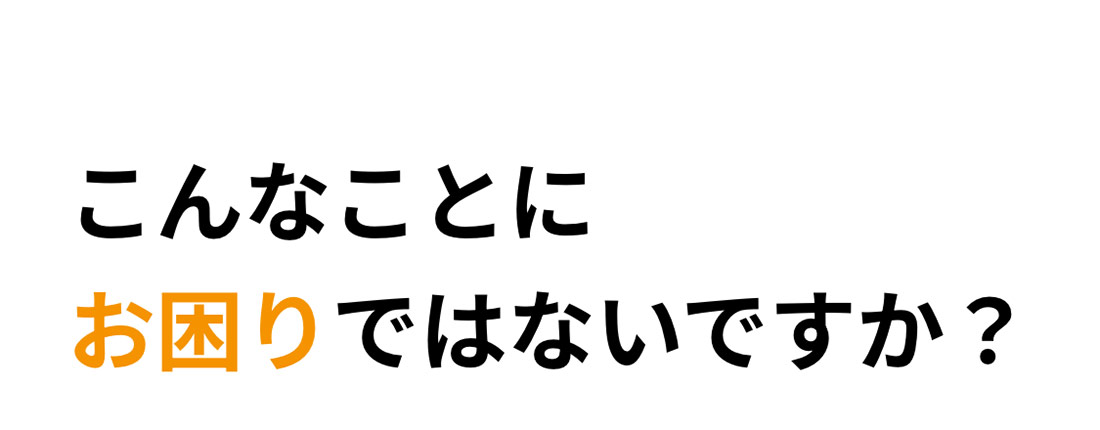 こんなことにお困りではないですか？